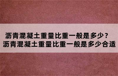 沥青混凝土重量比重一般是多少？ 沥青混凝土重量比重一般是多少合适